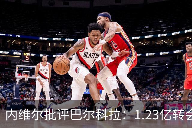内维尔批评巴尔科拉：1.23亿转会费仍未进球令人失望